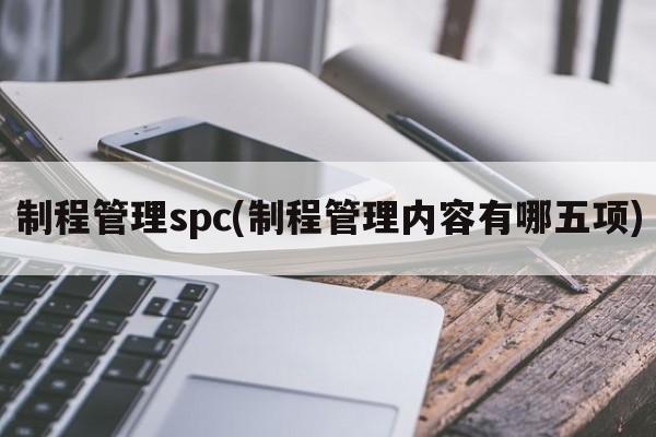 制程管理spc(制程管理内容有哪五项)