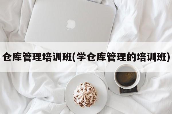 仓库管理培训班(学仓库管理的培训班)